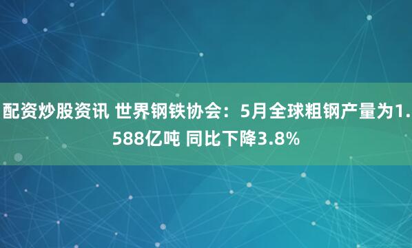 配资炒股资讯 世界钢铁协会：5月全球粗钢产量为1.588亿吨 同比下降3.8%