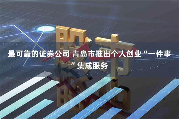 最可靠的证券公司 青岛市推出个人创业“一件事”集成服务