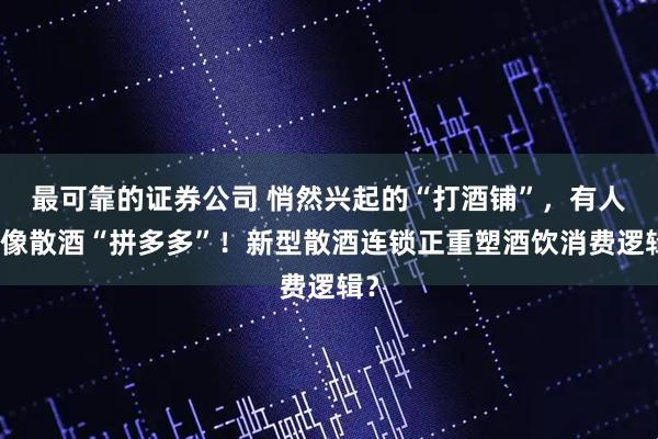 最可靠的证券公司 悄然兴起的“打酒铺”，有人说像散酒“拼多多”！新型散酒连锁正重塑酒饮消费逻辑？
