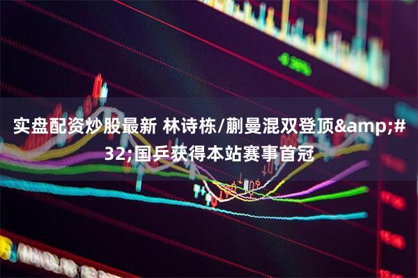实盘配资炒股最新 林诗栋/蒯曼混双登顶&#32;国乒获得本站赛事首冠