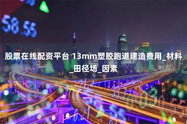 股票在线配资平台 13mm塑胶跑道建造费用_材料_田径场_因素