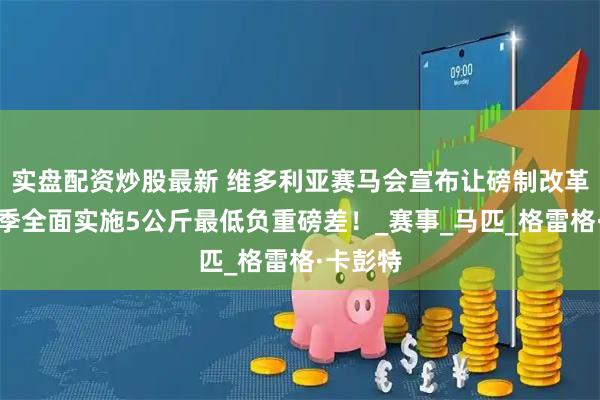实盘配资炒股最新 维多利亚赛马会宣布让磅制改革：新赛季全面实施5公斤最低负重磅差！_赛事_马匹_格雷格·卡彭特