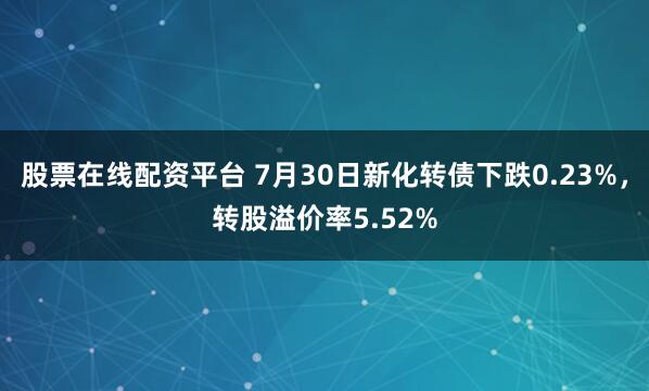 股票在线配资平台 7月30日新化转债下跌0.23%，转股溢价率5.52%