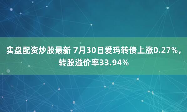 实盘配资炒股最新 7月30日爱玛转债上涨0.27%，转股溢价率33.94%