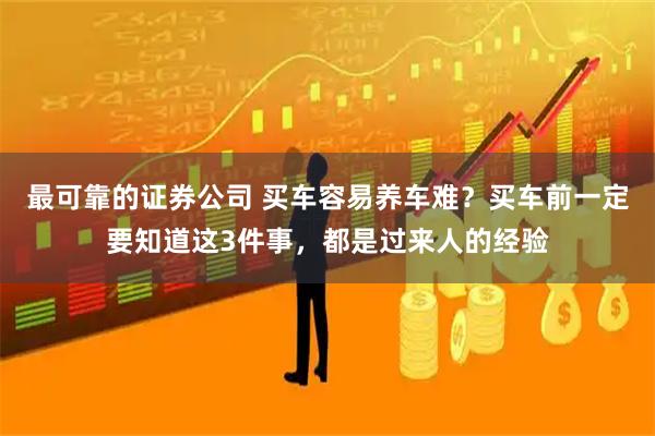 最可靠的证券公司 买车容易养车难？买车前一定要知道这3件事，都是过来人的经验