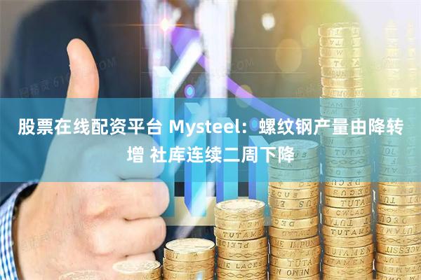 股票在线配资平台 Mysteel：螺纹钢产量由降转增 社库连续二周下降