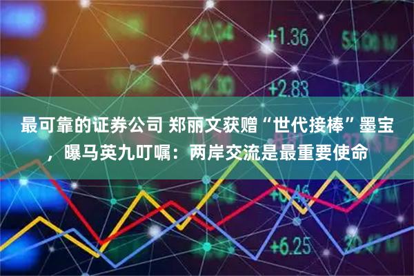 最可靠的证券公司 郑丽文获赠“世代接棒”墨宝，曝马英九叮嘱：两岸交流是最重要使命
