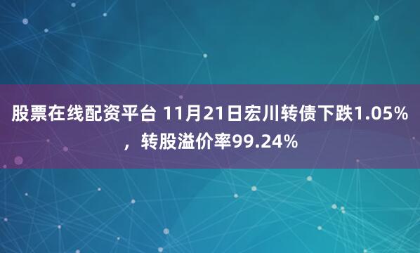 股票在线配资平台 11月21日宏川转债下跌1.05%，转股溢价率99.24%