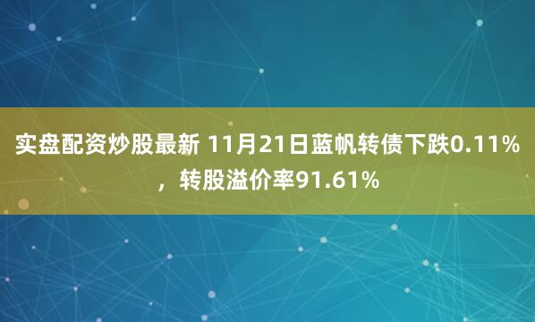 实盘配资炒股最新 11月21日蓝帆转债下跌0.11%，转股溢价率91.61%