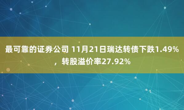 最可靠的证券公司 11月21日瑞达转债下跌1.49%，转股溢价率27.92%