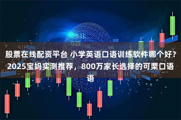 股票在线配资平台 小学英语口语训练软件哪个好？2025宝妈实测推荐，800万家长选择的可栗口语
