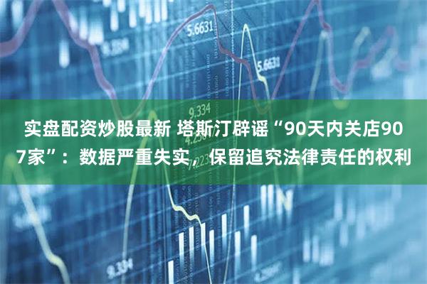 实盘配资炒股最新 塔斯汀辟谣“90天内关店907家”：数据严重失实，保留追究法律责任的权利