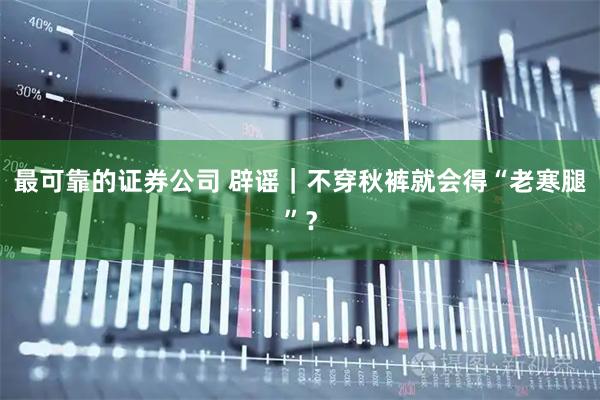 最可靠的证券公司 辟谣｜不穿秋裤就会得“老寒腿”？