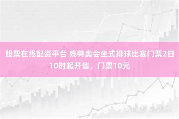 股票在线配资平台 残特奥会坐式排球比赛门票2日10时起开售，门票10元