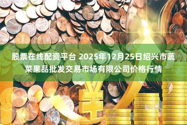 股票在线配资平台 2025年12月25日绍兴市蔬菜果品批发交易市场有限公司价格行情