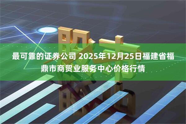 最可靠的证券公司 2025年12月25日福建省福鼎市商贸业服务中心价格行情