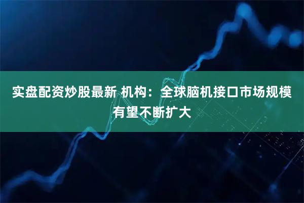 实盘配资炒股最新 机构：全球脑机接口市场规模有望不断扩大