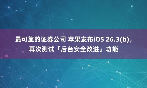 最可靠的证券公司 苹果发布iOS 26.3(b)，再次测试「后台安全改进」功能