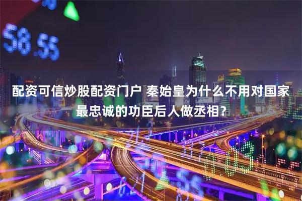 配资可信炒股配资门户 秦始皇为什么不用对国家最忠诚的功臣后人做丞相？