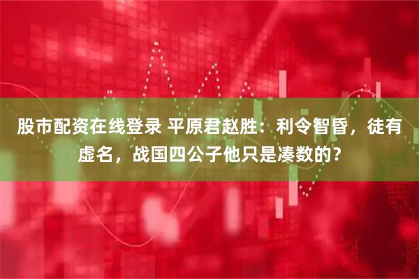 股市配资在线登录 平原君赵胜：利令智昏，徒有虚名，战国四公子他只是凑数的？