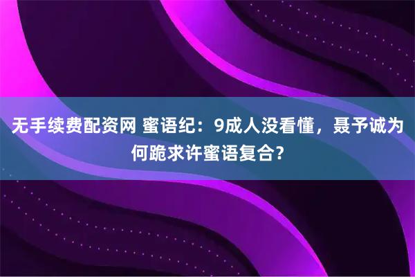 无手续费配资网 蜜语纪：9成人没看懂，聂予诚为何跪求许蜜语复合？