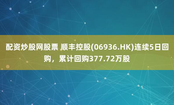 配资炒股网股票 顺丰控股(06936.HK)连续5日回购，累计回购377.72万股