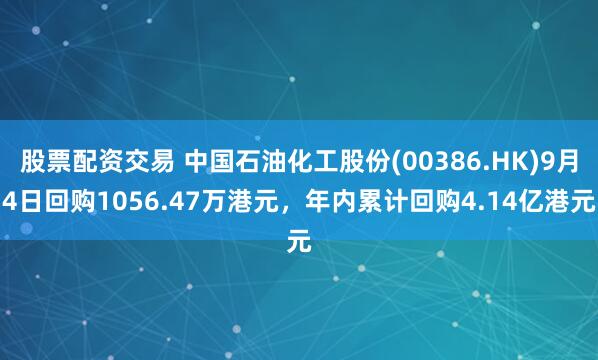 股票配资交易 中国石油化工股份(00386.HK)9月4日回购1056.47万港元，年内累计回购4.14亿港元