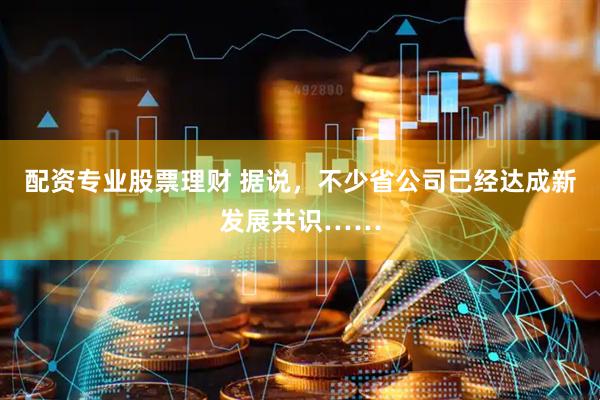 配资专业股票理财 据说，不少省公司已经达成新发展共识……