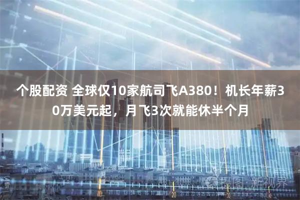个股配资 全球仅10家航司飞A380！机长年薪30万美元起，月飞3次就能休半个月