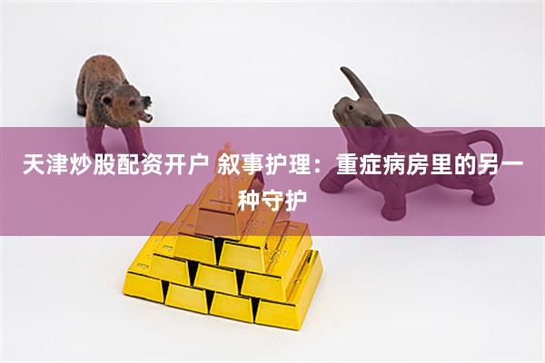 天津炒股配资开户 叙事护理：重症病房里的另一种守护