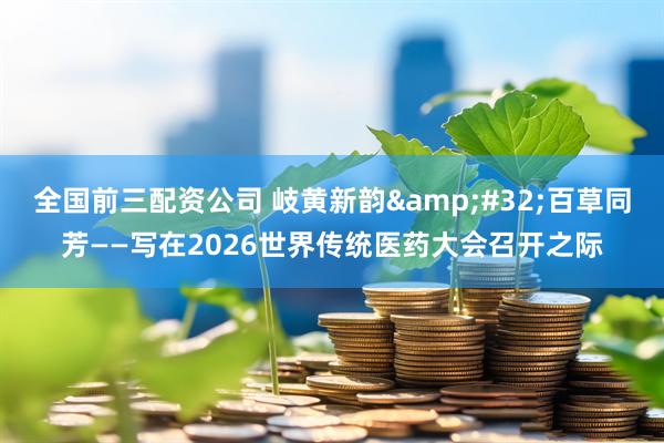 全国前三配资公司 岐黄新韵 百草同芳——写在2026世界传统医药大会召开之际